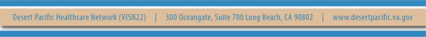 Desert Pacific Healthcare Network VISN 22, 300 Oceangate, Suite 700 Long Beach, CA 90802 desertpacific.va.gov