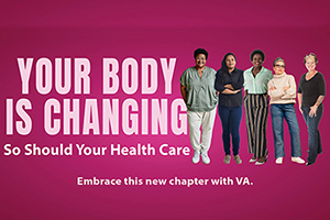 Your body is changing. So should your health care. Embrace this new chapter with VA.