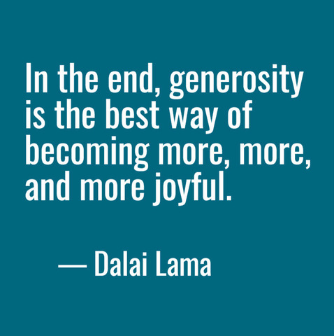 "In the end generosity is the best way of becoming more, more, and more joyful.” -- Dalai Lama