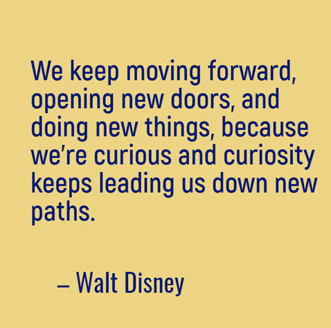 We keep moving forward, opening new doors, and doing new things, because we’re curious and curiosity keeps leading us down new paths.” – Walt Disney 