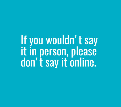 Quote: "If you wouldn't say it in person, please don't say it online."