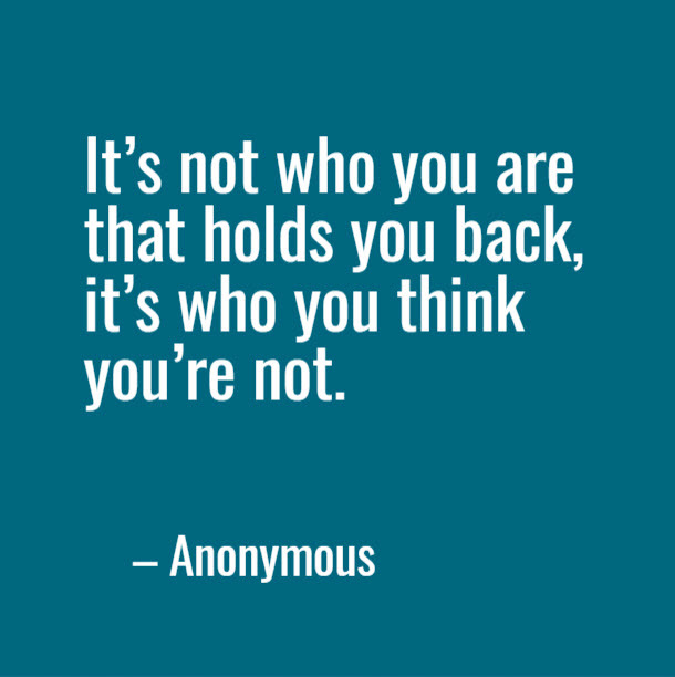 It’s not who you are that holds you back, it’s who you think you’re not.” Anonymous quote