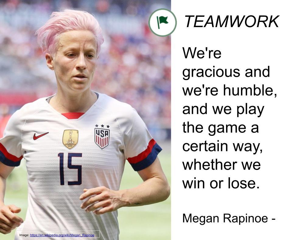 Teamwork: We're gracious and we're humble, and we play the game a certain way, whether we win or lose.  Megan Rapinoe