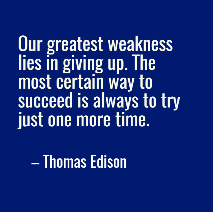 Thomas Edison quote: "Our greatest weakness lies in giving up. The most certain way to succeed id always to try just one more time.