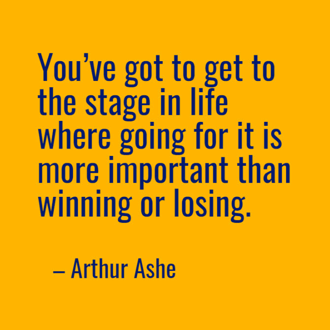 Arthur Ashe quote: You have got to get to the stage in life where going for it is more important than winning or losing.