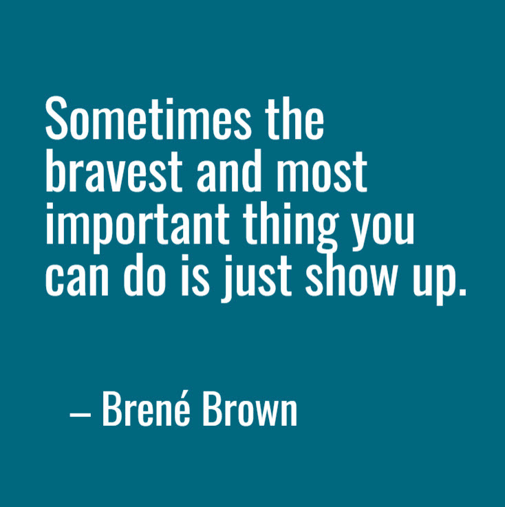 "Sometimes the bravest and most important thing you can do is just show up." -- Brené Brown