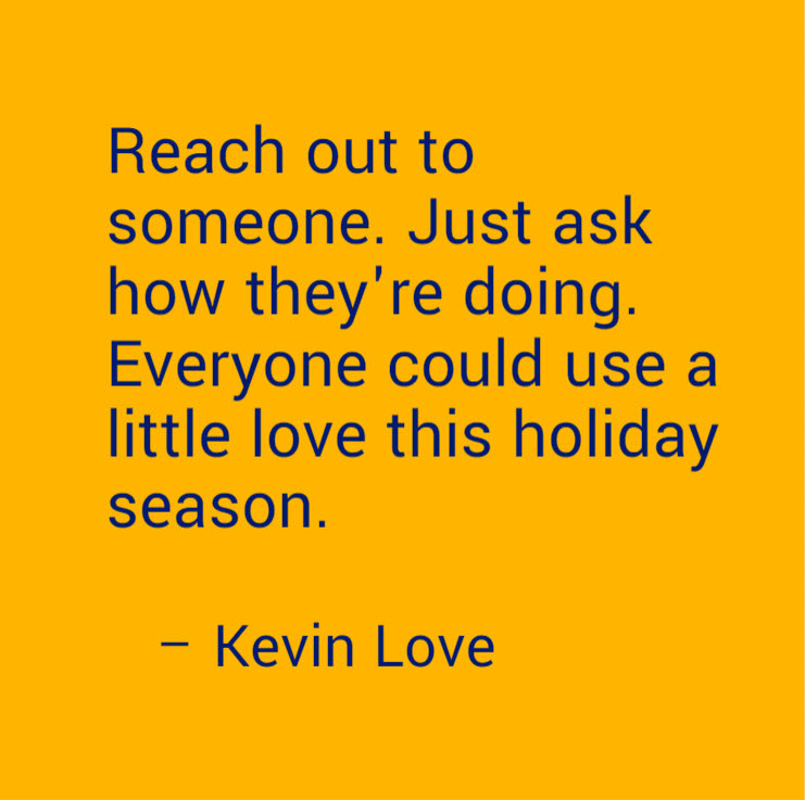 Quote by Kevin Love, Cleveland Cavaliers, about checking in on people during the holiday season.