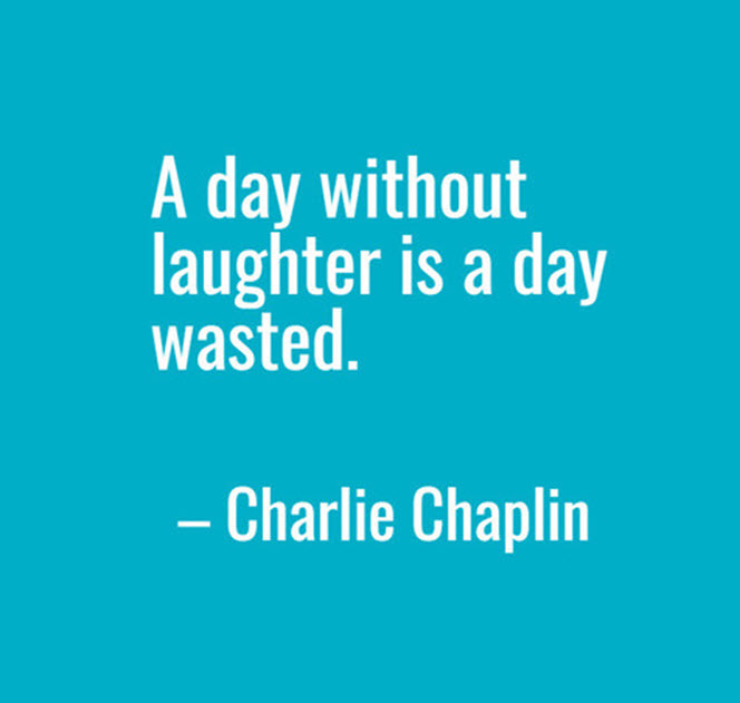 "A day without laughter is a day wasted." -- Charlie Chaplin