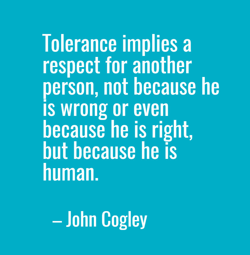 John Cogley quote: Tolerance implies a respect for another person, not because he is wrong or even because he is right, but because he is human. 