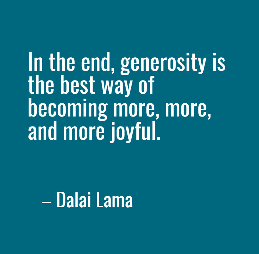 In the end, generosity is the best way of becoming more, more, and more joyful. -- Dalai Lama