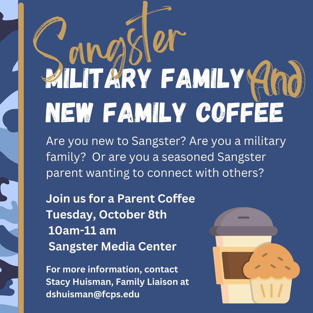 Sangster Military Family and New Family Coffee. Are you new to Sangster? Are you a military family? Or are you a seasoned Sangster parent wanting to connect with others? Join us for a parent coffee Tuesday, October 8th 10am to 11am in the Sangster Media Center. For more information contact Family Liaison Stacy Huisman at dshuisman@fcps.edu