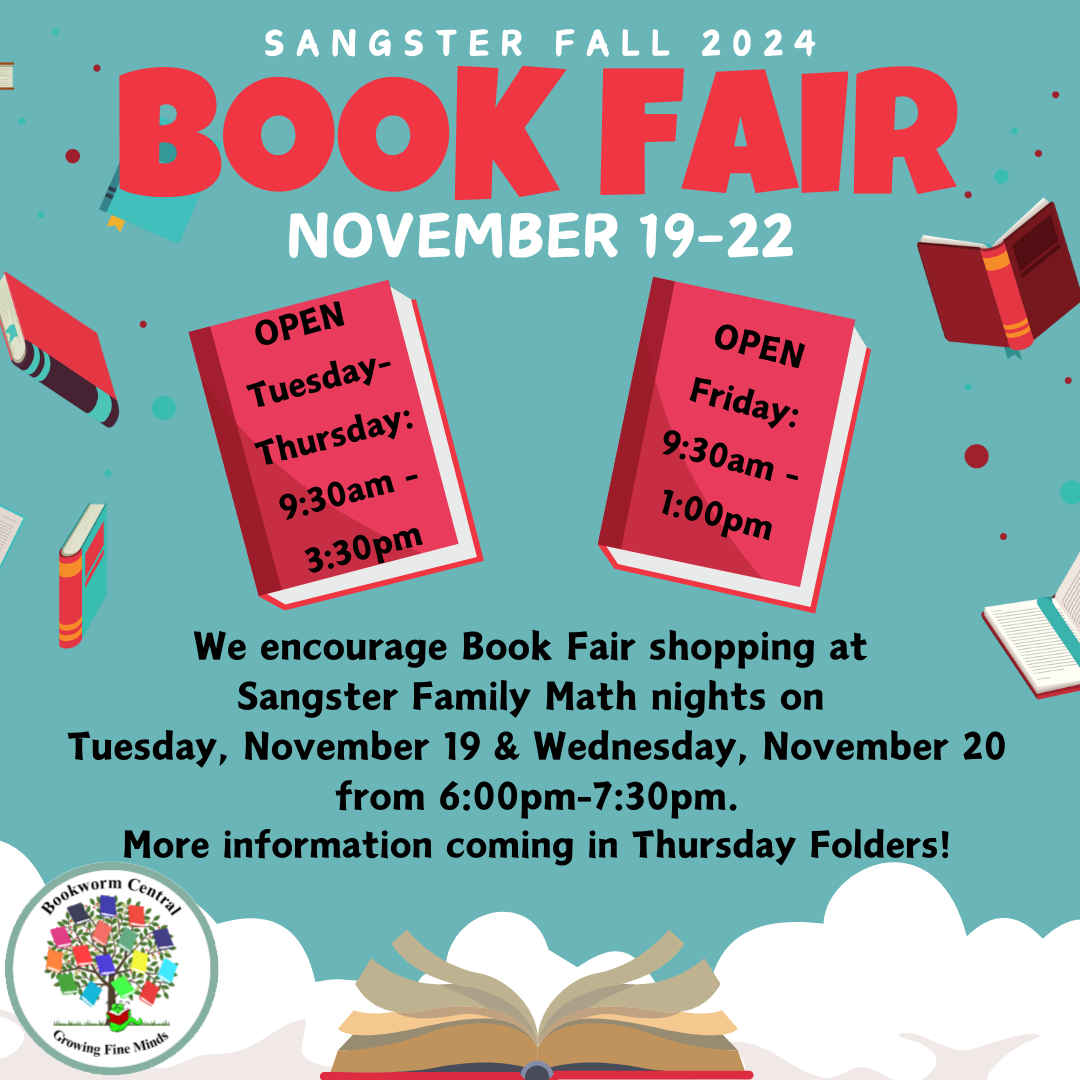 Sangster Fall 2024 Book Fair November 19-22 Open Tuesday-Thursday 9:30AM to 3:30PM. Open Friday 9:30AM to 1:00PM. We encourage book fair shopping at sangster family math nights  on November 19 and 20 from 6 to 7:30PM.