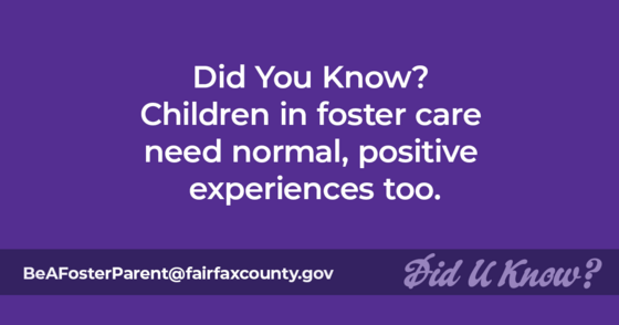 Did you know? Children in foster care need normal, positive experiences too. BeAFosterParent@fairfaxcounty.gov