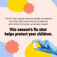 The flu is dangerous for kids. This season's flu shot helps protect your children.