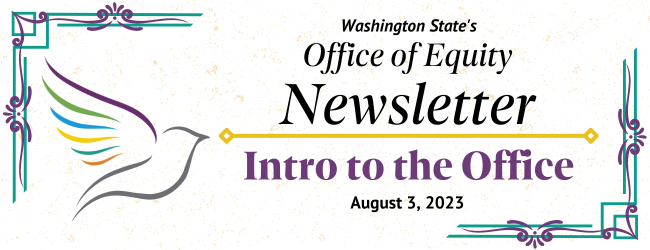Washington State’s Office of Equity Newsletter. Intro to the Office. August 3, 2023. The Office of Equity Dove Logo flies to the left of the text.