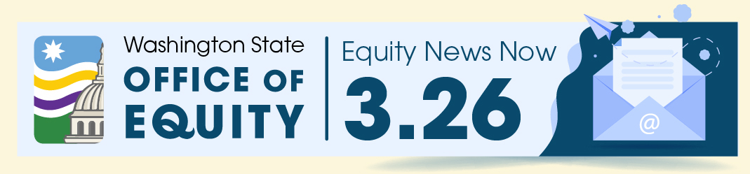 Washington State Office of Equity Equity News Now. 3.26. A letter inside an envelop sits next to text.