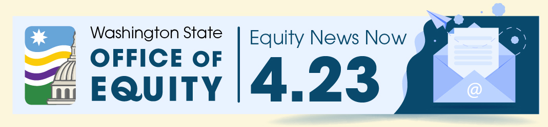 Washington State Office of Equity. Equity News Now 4.23