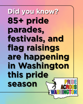 rainbow background with text "Did you know? 85+ pride parades, festivals, and flag raisings are happening in Washington this pride season"