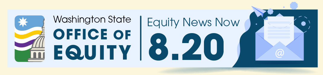 Washington State Office of Equity Equity News Now. 8.20. An envelop with a letter sits next to the text.