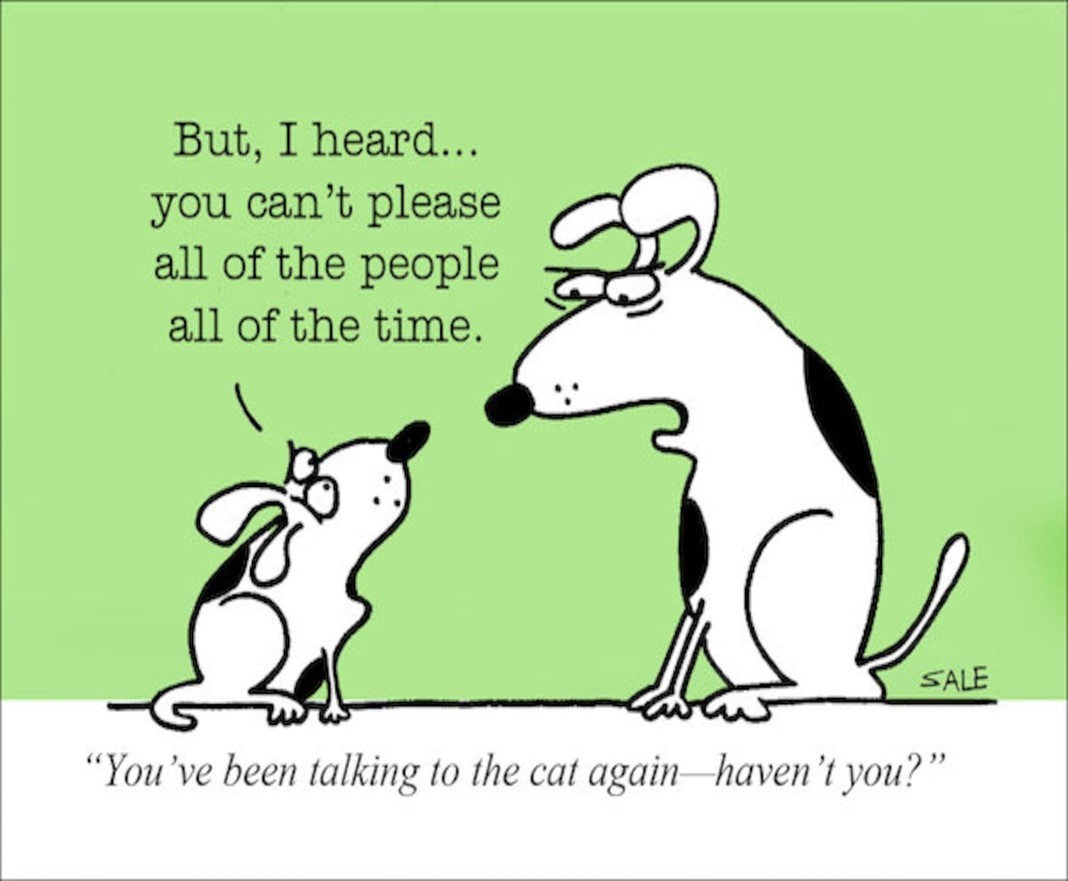 Two cartoon dogs, one says "But, I heard... you can't please all of the people all of the time." "You've been talking to the cat again haven't you?"