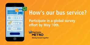 An invitation to participate in a global survey about King County Metro's bus service, due by May 10th.