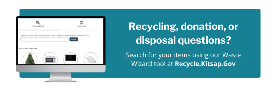 Recycling, donation, or disposal question? Search your items using our Waste Wizard tool at Recycle.Kitsap.Gov