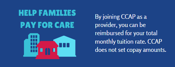 Help Families Pay For Care. By joining CCAP as a provider, you can be reimbursed for your total monthly tuition rate.